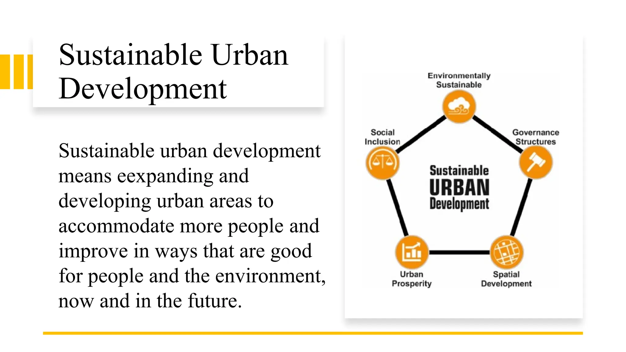 Sustainable Urban
Development
Sustainable urban development
means eexpanding and
developing urban areas to
accommodate more people and
improve in ways that are good
for people and the environment,
now and in the future.
 