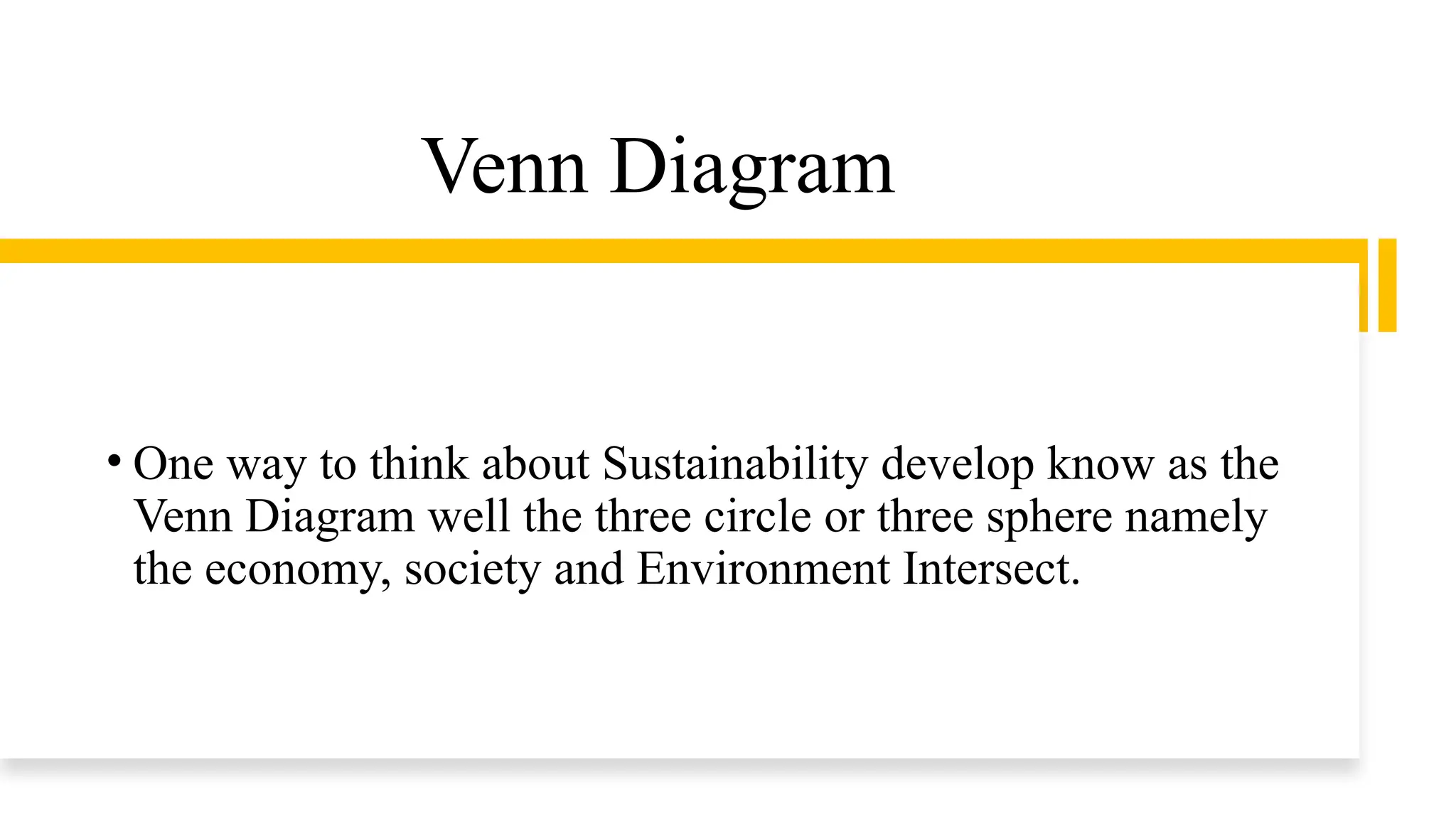 • One way to think about Sustainability develop know as the
Venn Diagram well the three circle or three sphere namely
the economy, society and Environment Intersect.
Venn Diagram
 