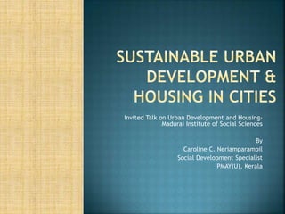 Invited Talk on Urban Development and Housing-
Madurai Institute of Social Sciences
By
Caroline C. Neriamparampil
Social Development Specialist
PMAY(U), Kerala
 