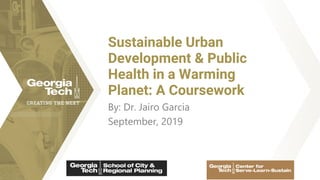 By: Dr. Jairo Garcia
September, 2019
Sustainable Urban
Development & Public
Health in a Warming
Planet: A Coursework
 
