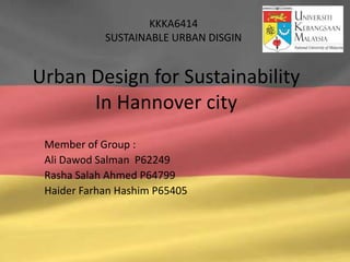 KKKA6414
            SUSTAINABLE URBAN DISGIN


Urban Design for Sustainability
      In Hannover city
 Member of Group :
 Ali Dawod Salman P62249
 Rasha Salah Ahmed P64799
 Haider Farhan Hashim P65405
 