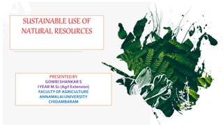 SUSTAINABLE USE OF
NATURAL RESOURCES
PRESENTED BY
GOWRI SHANKAR S
IYEAR M.Sc (Agrl Extension)
FACULTYOF AGRICULTURE
ANNAMALAI UNIVERSITY
CHIDAMBARAM
 