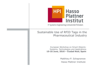 Sustainable Use of RFID Tags in the
           Pharmaceutical Industry



         European Workshop on Smart Objects:
         Systems, Technologies and Applications
      15-16 June, 2010 – Ciudad Real, Spain


                    Matthieu-P. Schapranow
                     Hasso Plattner Institute
 