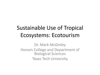 Sustainable Use of Tropical
 Ecosystems: Ecotourism
        Dr. Mark McGinley
 Honors College and Department of
        Biological Sciences
       Texas Tech University
 