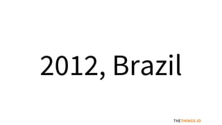 2012, Brazil
THETHINGS.IO
 