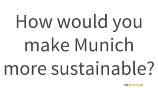 How would you
make Munich
more sustainable?
THETHINGS.IO
 