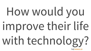 How would you
improve their life
with technology?THETHINGS.IO
 