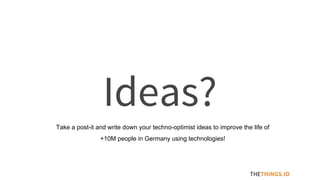 Ideas?
THETHINGS.IO
Take a post-it and write down your techno-optimist ideas to improve the life of
+10M people in Germany using technologies!
 