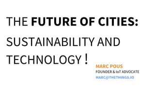 THE FUTURE OF CITIES:
SUSTAINABILITY AND
TECHNOLOGY !
FOUNDER & IoT ADVOCATE
MARC POUS
MARC@THETHINGS.IO
 