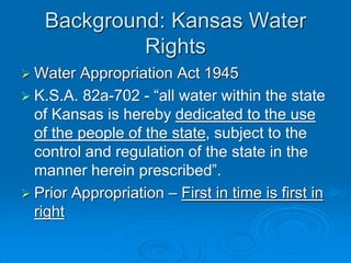 Background: Kansas Water
Rights
 Water Appropriation Act 1945
 K.S.A. 82a-702 - “all water within the state
of Kansas is...