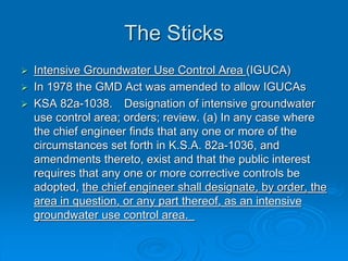 The Sticks
 Intensive Groundwater Use Control Area (IGUCA)
 In 1978 the GMD Act was amended to allow IGUCAs
 KSA 82a-10...