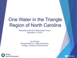 @tjcognc
One Water in the Triangle
Region of North Carolina
Jen Schmitz
Principal Planner – Water Resources
Triangle J Council of Governments
Presented to the One Water Action Forum
December 12, 2018
 