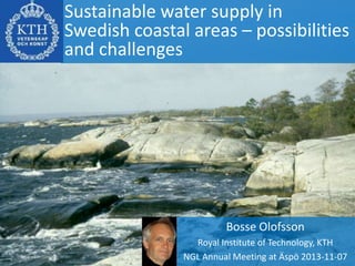 Sustainable water supply in
Swedish coastal areas – possibilities
and challenges

Bosse Olofsson
Royal Institute of Technology, KTH
NGL Annual Meeting at Äspö 2013-11-07

 