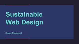 Sustainable
Web Design
Claire Thornewill
 