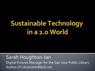 Sarah Houghton-Jan Digital Futures Manager for the San Jose Public Library Author of LibrarianInBlack.net Sustainable Technology  in a 2.0 World 