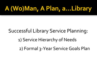 A (Wo)Man, A Plan, a...Library Successful Library Service Planning:   1) Service Hierarchy of Needs 2) Formal 3-Year Service Goals Plan 