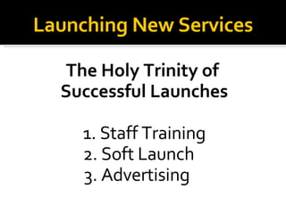 The Holy Trinity of  Successful Launches 1. Staff Training 2. Soft Launch  3. Advertising  Launching New Services 