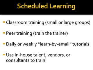 Scheduled Learning Classroom training (small or large groups)‏ Peer training (train the trainer)‏ Daily or weekly “learn-by-email” tutorials Use in-house talent, vendors, or consultants to train 