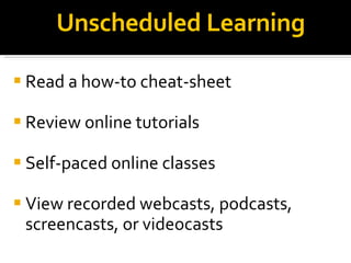 Unscheduled Learning Read a how-to cheat-sheet  Review online tutorials Self-paced online classes View recorded webcasts, podcasts, screencasts, or videocasts  