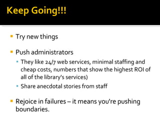 Keep Going!!! Try new things Push administrators  They like 24/7 web services, minimal staffing and cheap costs, numbers that show the highest ROI of all of the library's services)‏ Share anecdotal stories from staff Rejoice in failures – it means you're pushing boundaries. 
