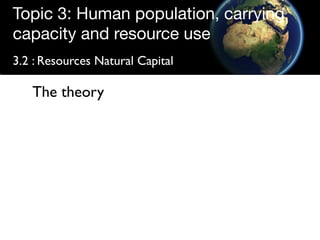 Topic 3: Human population, carrying
capacity and resource use
3.2 : Resources Natural Capital

   The theory
 