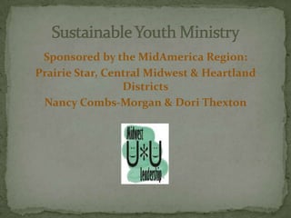 Sponsored by the MidAmerica Region: Prairie Star, Central Midwest & Heartland Districts Nancy Combs-Morgan & Dori Thexton Sustainable Youth Ministry 