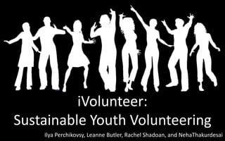 iVolunteer: Sustainable Youth Volunteering IlyaPerchikovsy, Leanne Butler, RachelShadoan, and NehaThakurdesai 