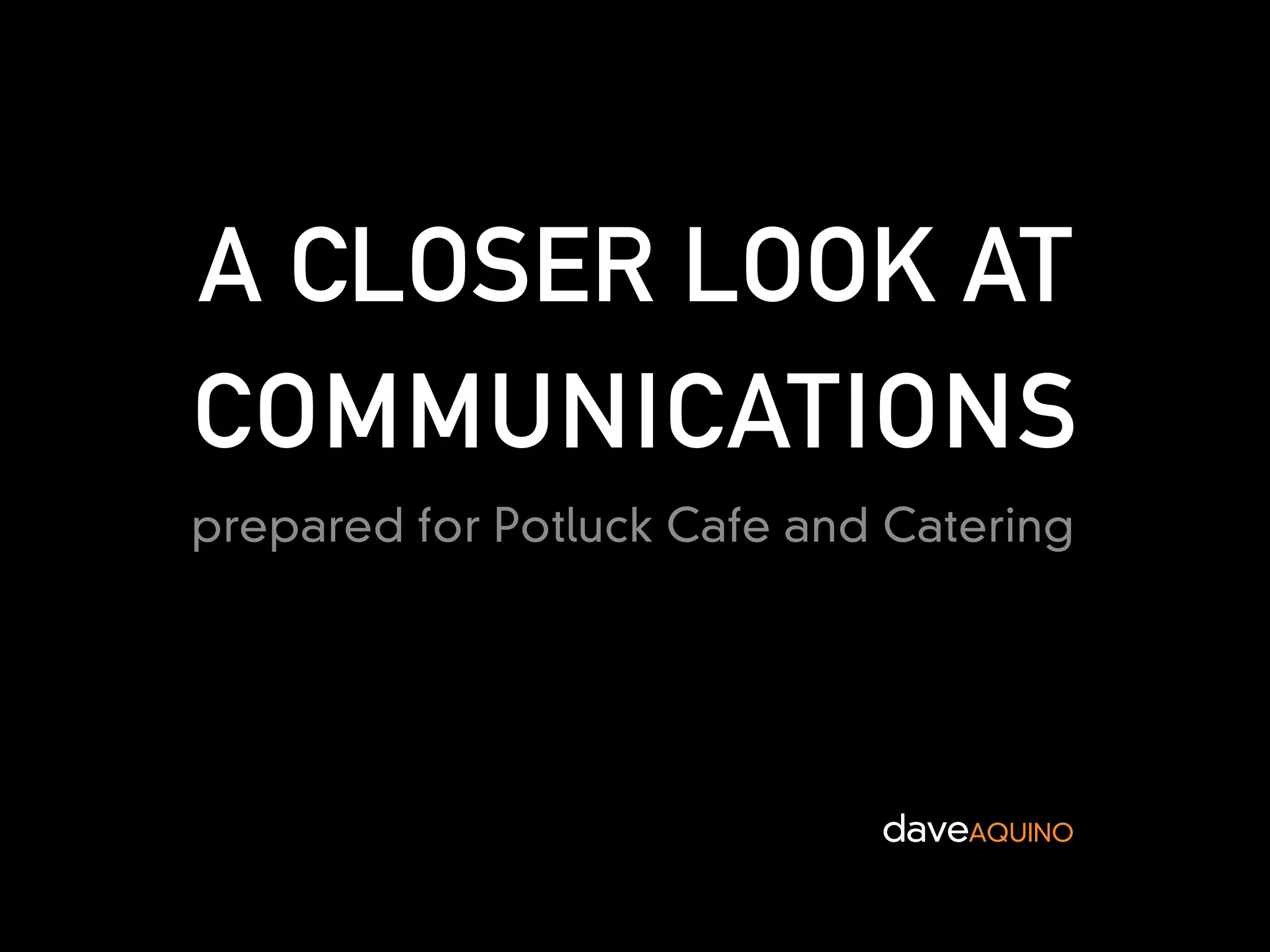 A CLOSER LOOK AT
COMMUNICATIONS
prepared for Potluck Cafe and Catering




                             daveAQUINO
 