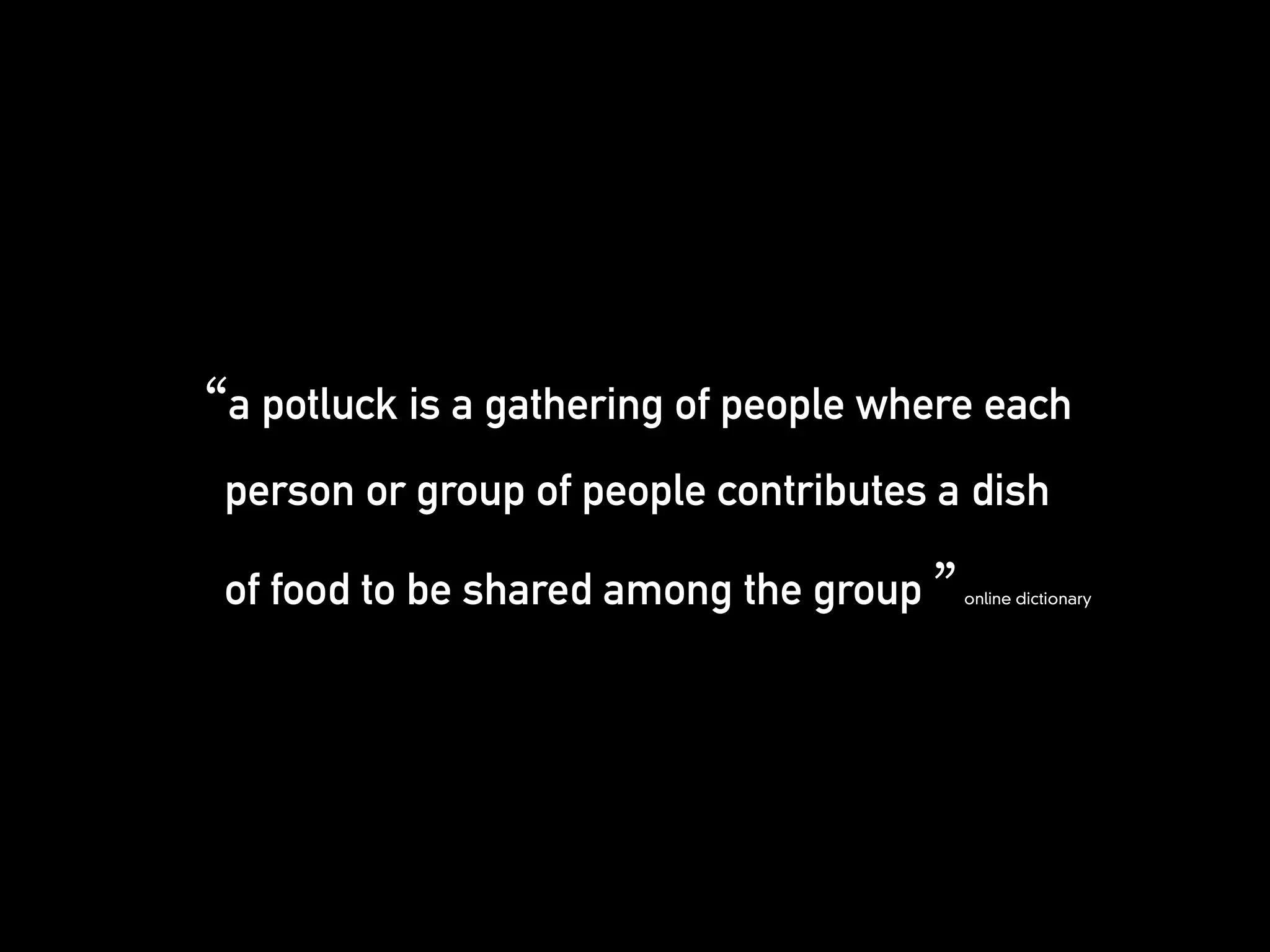 “a potluck is a gathering of people where each
 person or group of people contributes a dish

 of food to be shared among the group ”   online dictionary
 