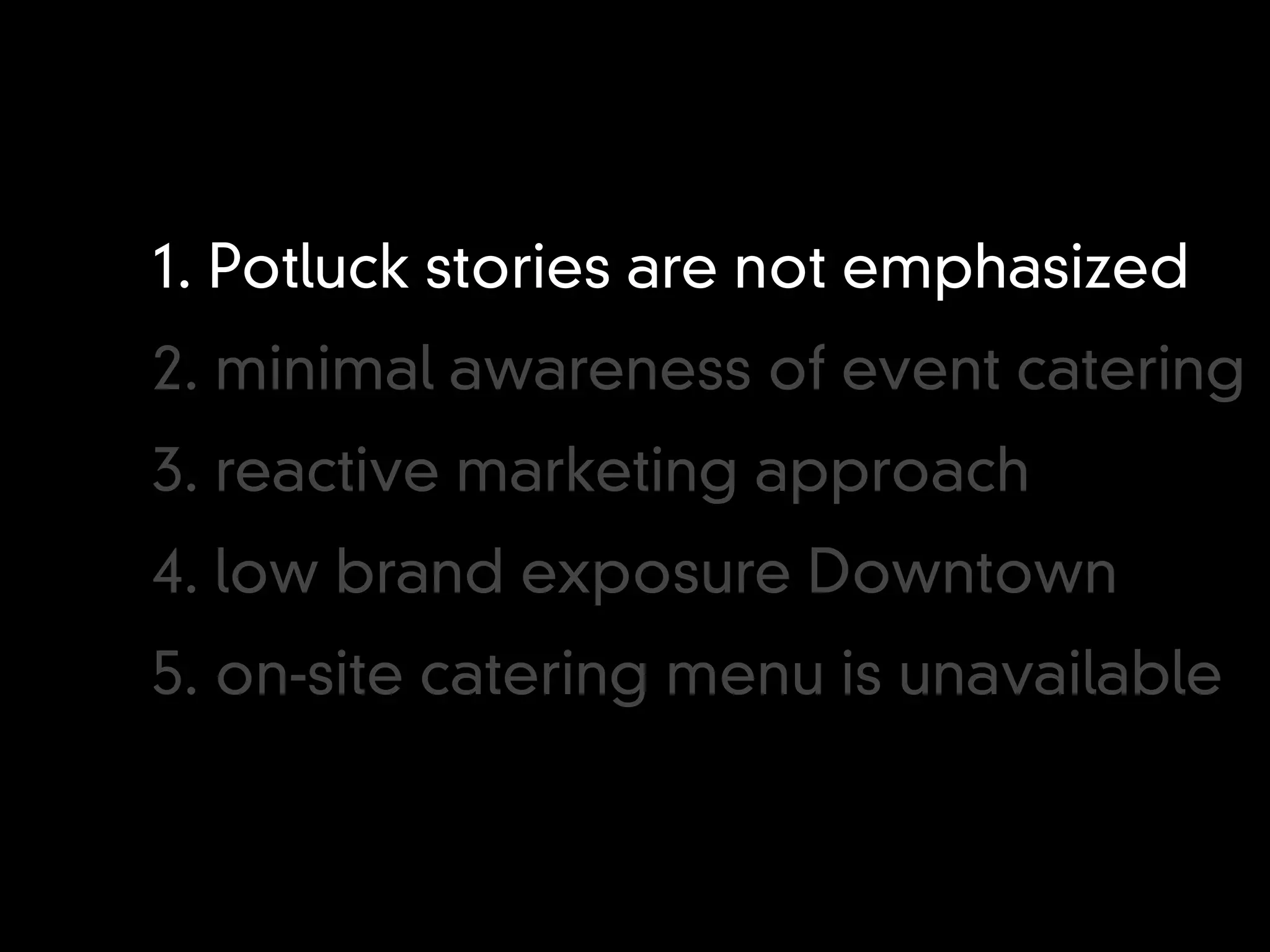 1. Potluck stories are not emphasized
2. minimal awareness of event catering
3. reactive marketing approach
4. low brand exposure Downtown
5. on-site catering menu is unavailable
 