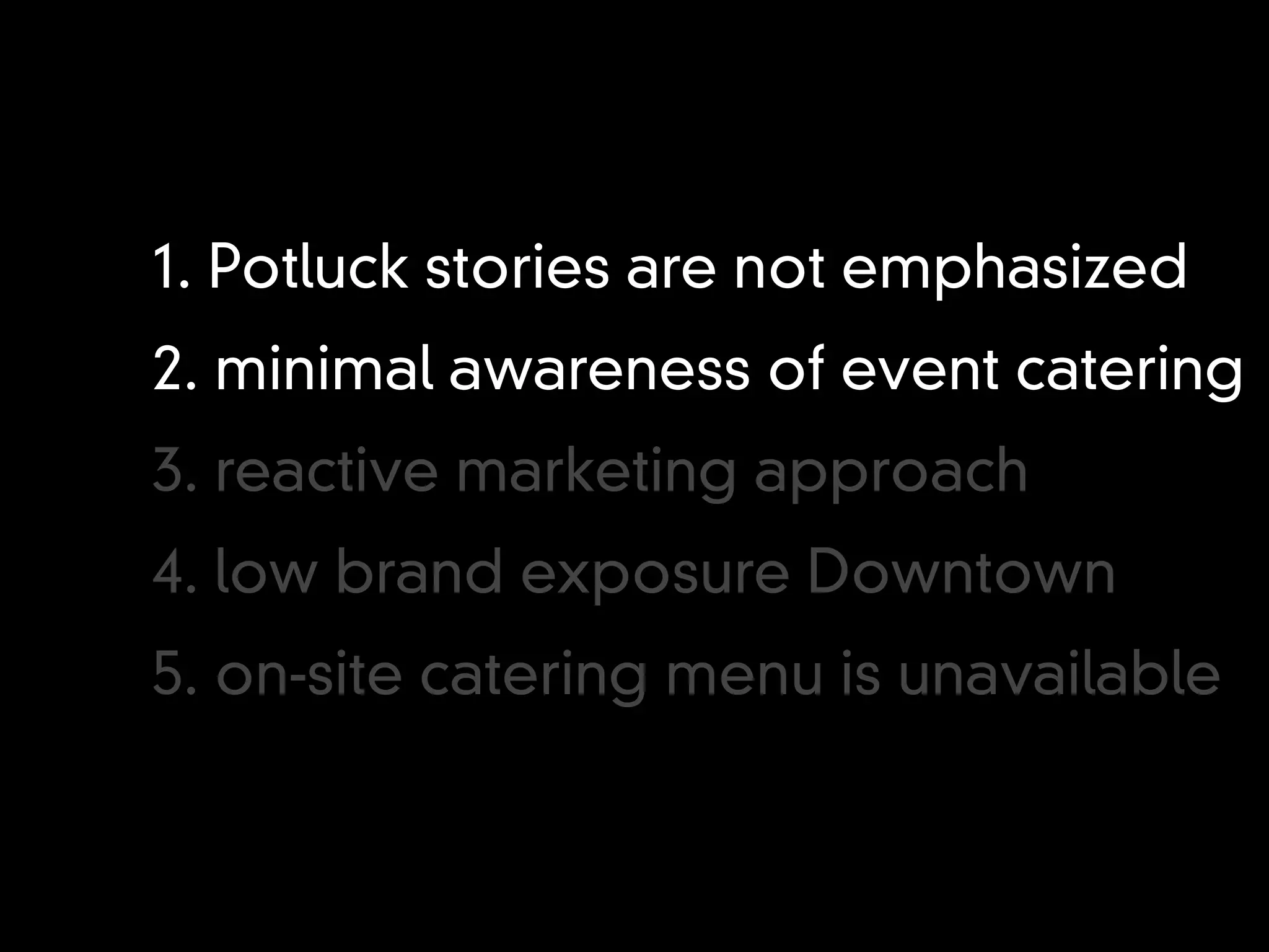 1. Potluck stories are not emphasized
2. minimal awareness of event catering
3. reactive marketing approach
4. low brand exposure Downtown
5. on-site catering menu is unavailable
 
