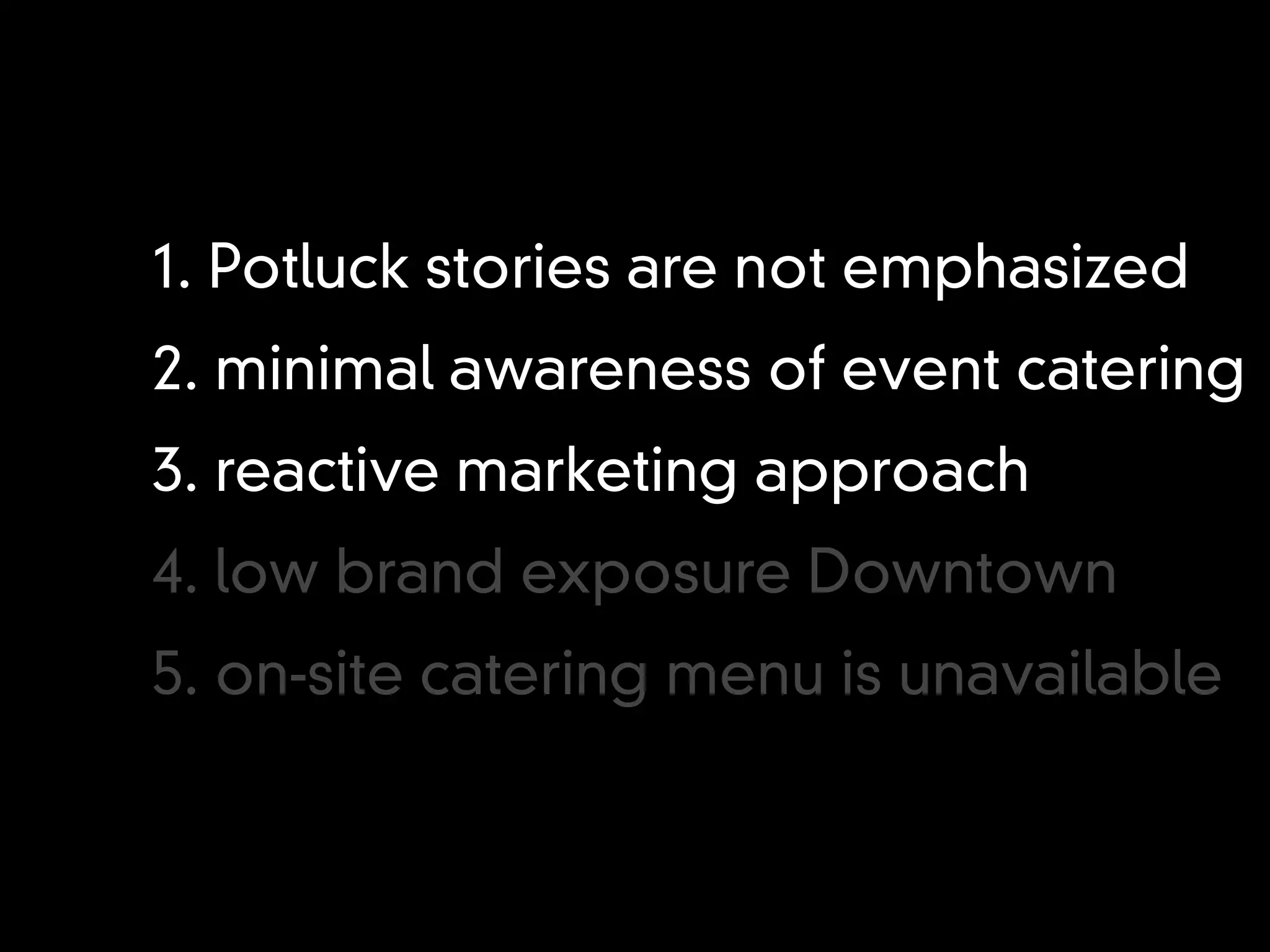 1. Potluck stories are not emphasized
2. minimal awareness of event catering
3. reactive marketing approach
4. low brand exposure Downtown
5. on-site catering menu is unavailable
 