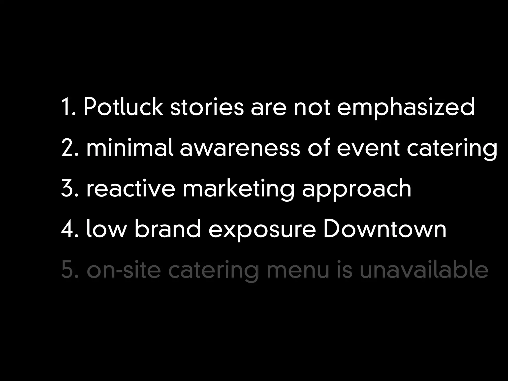 1. Potluck stories are not emphasized
2. minimal awareness of event catering
3. reactive marketing approach
4. low brand exposure Downtown
5. on-site catering menu is unavailable
 