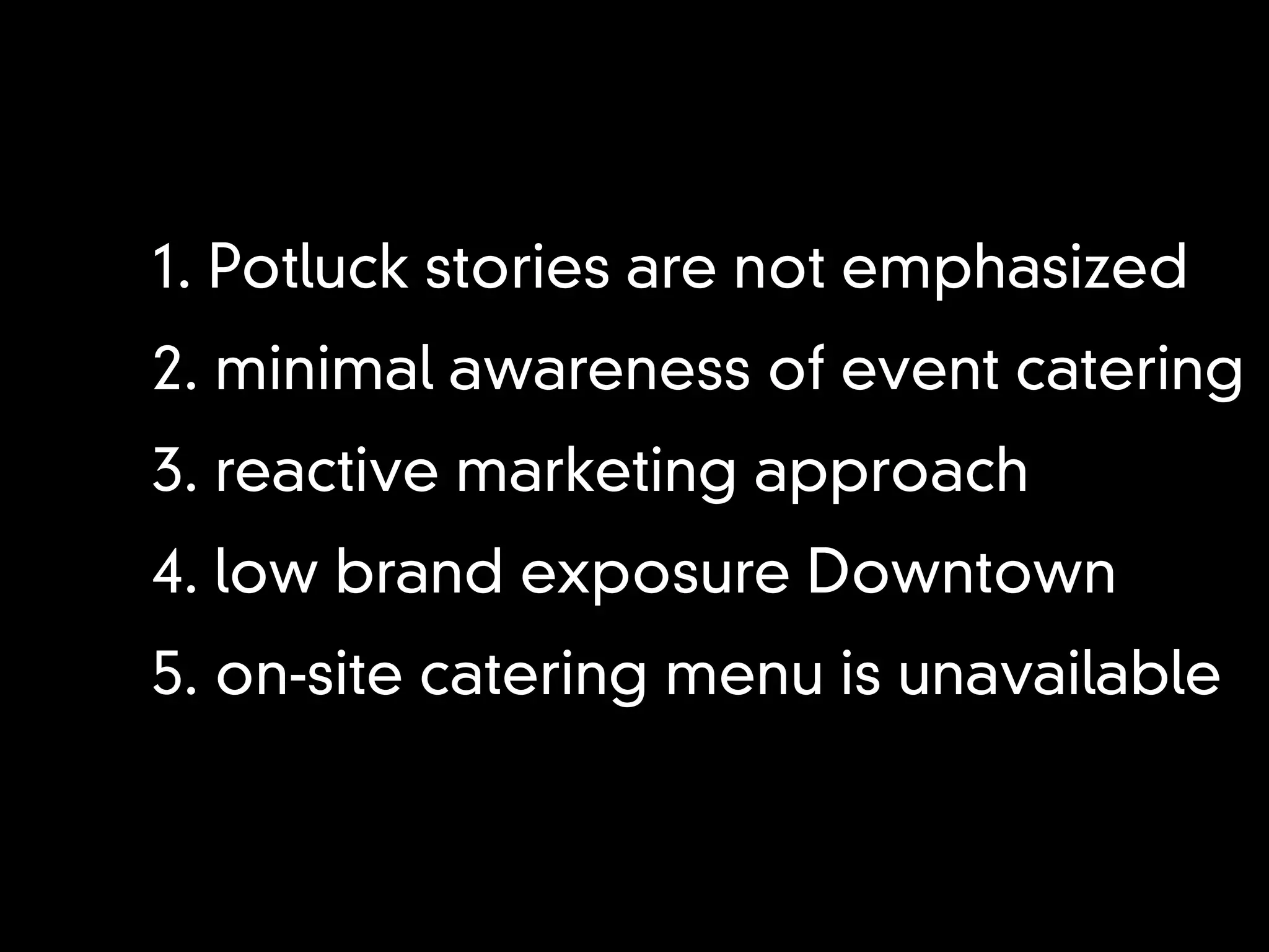 1. Potluck stories are not emphasized
2. minimal awareness of event catering
3. reactive marketing approach
4. low brand exposure Downtown
5. on-site catering menu is unavailable
 