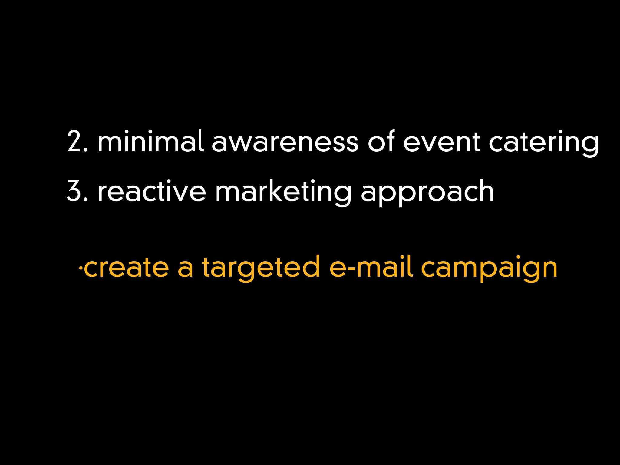 2. minimal awareness of event catering
3. reactive marketing approach

•
 create a targeted e-mail campaign
 
