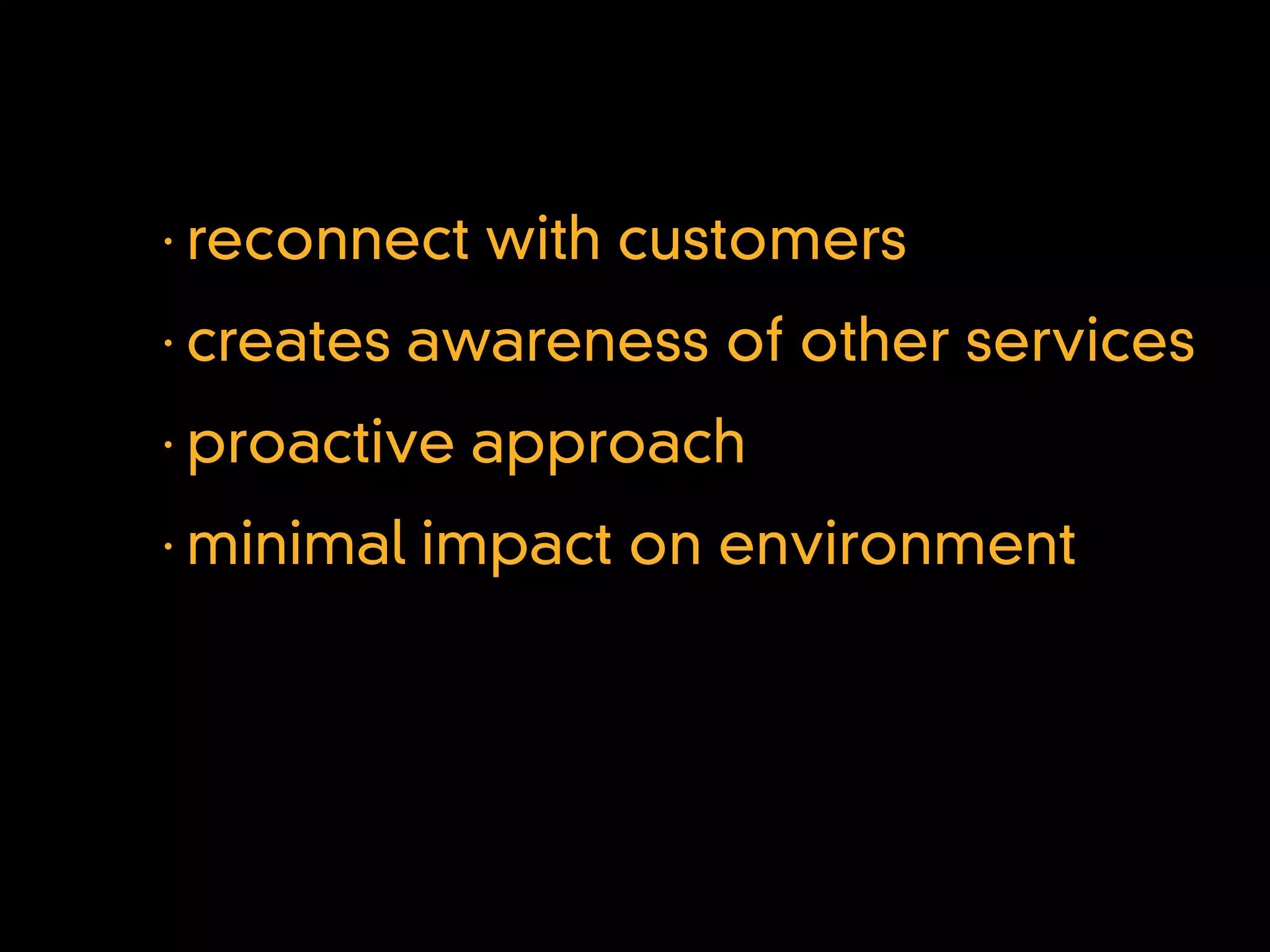•
    reconnect with customers
•
    creates awareness of other services
•
    proactive approach
•
    minimal impact on environment
 