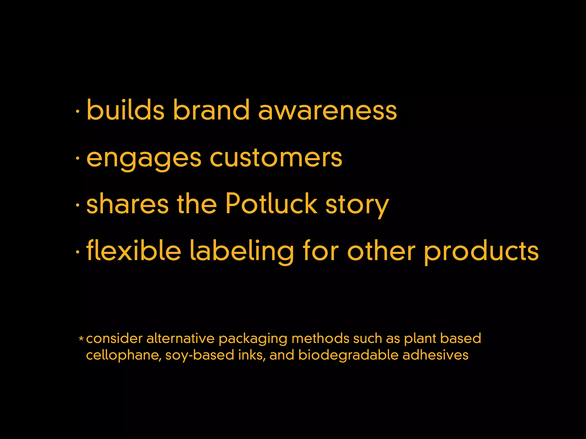 •
    builds brand awareness
•
    engages customers
•
    shares the Potluck story
•
     exible labeling for other products


* consider alternative packaging methods such as plant based
  cellophane, soy-based inks, and biodegradable adhesives
 
