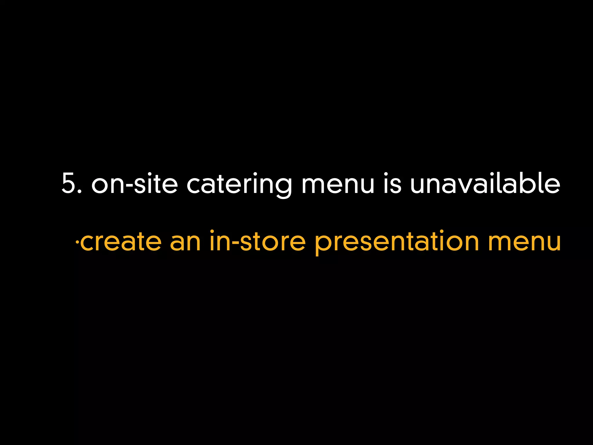 5. on-site catering menu is unavailable
 •
  create an in-store presentation menu
 