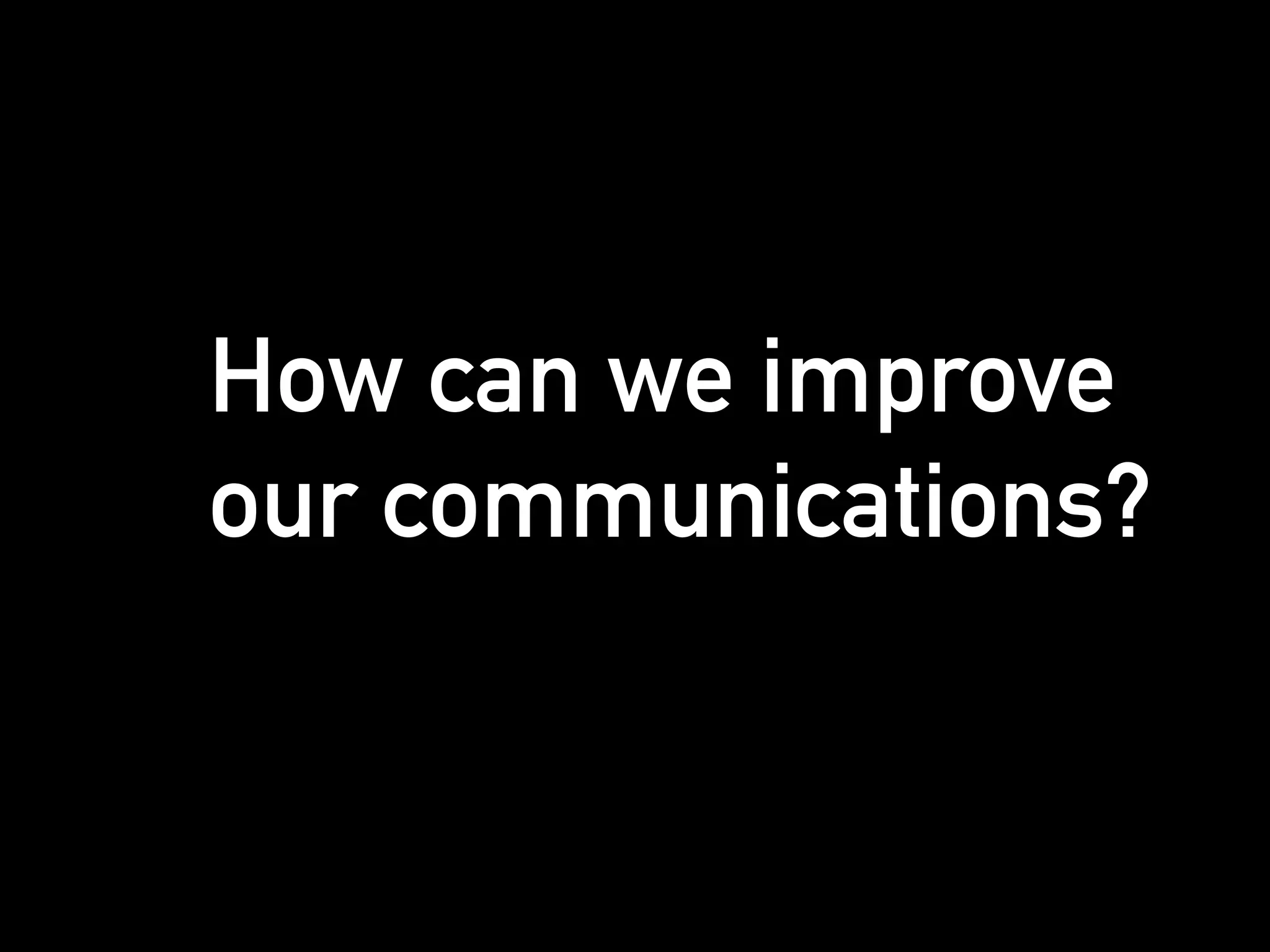 How can we improve
our communications?
 