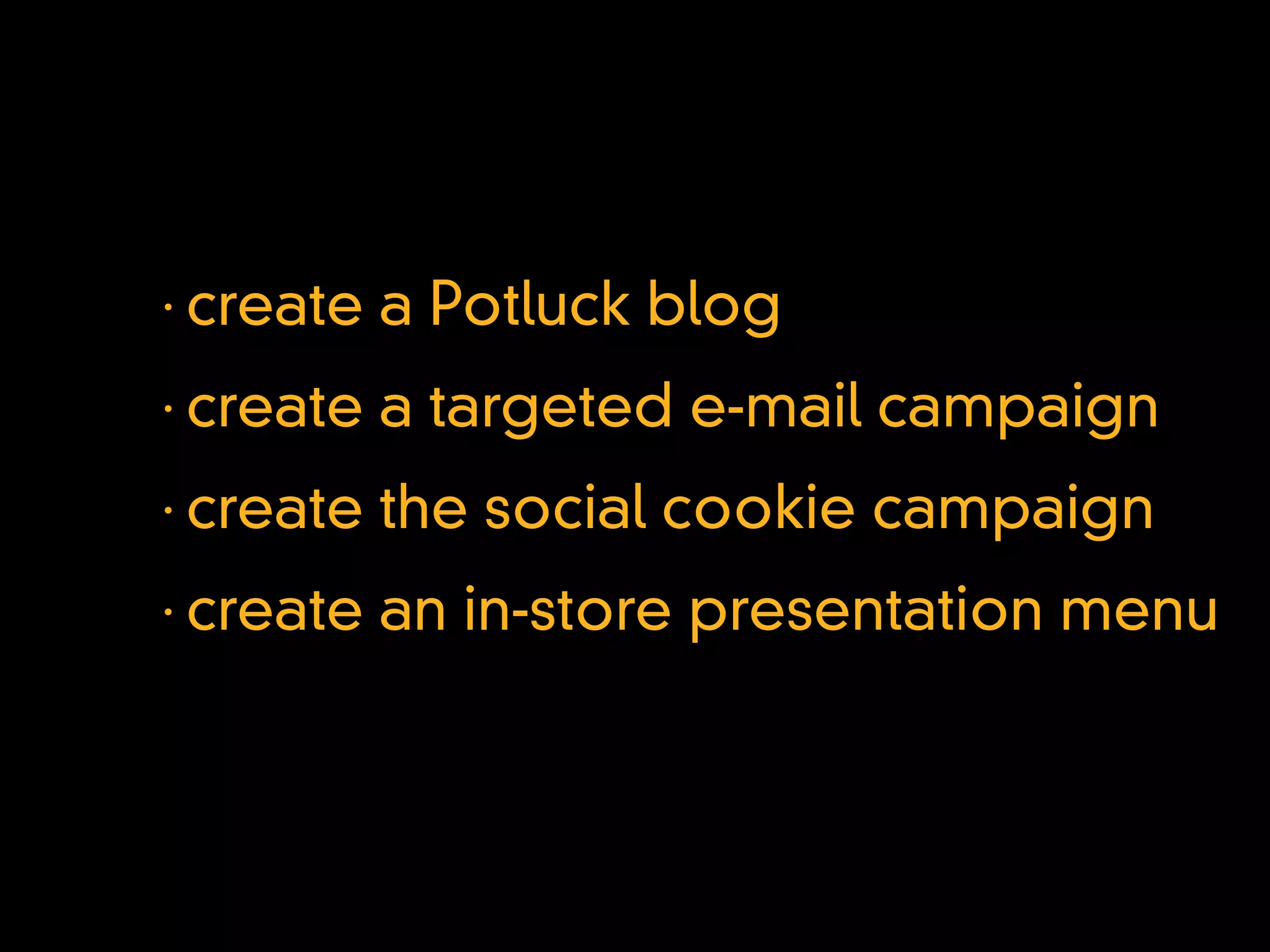 •
    create a Potluck blog
•
    create a targeted e-mail campaign
•
    create the social cookie campaign
•
    create an in-store presentation menu
 