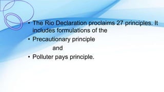 • The Rio Declaration proclaims 27 principles. It
includes formulations of the
• Precautionary principle
and
• Polluter pays principle.
 