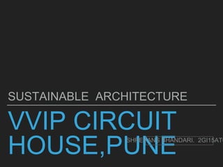 VVIP CIRCUIT
HOUSE,PUNE
SUSTAINABLE ARCHITECTURE
SHREYANS BHANDARI. 2GI15AT0
 