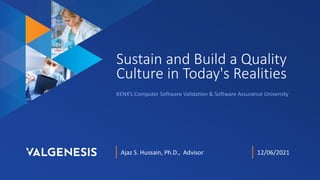 Sustain and Build a Quality
Culture in Today's Realities
Ajaz S. Hussain, Ph.D., Advisor 12/06/2021
KENX’s Computer Software Validation & Software Assurance University
 