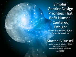 Martha	
  G	
  Russell	
  
Senior	
  Research	
  Scholar,	
  HSTAR	
  
Execu8ve	
  Director,	
  	
  
mediaX	
  at	
  Stanford	
  University	
  
April	
  2015	
  
Simpler,	
  
Gentler	
  Design	
  
Priori8es	
  That	
  
Beﬁt	
  Human-­‐
Centered	
  
Design:	
  
The	
  re-­‐intermedia8on	
  of	
  
ﬁnancial	
  services	
  	
  
 