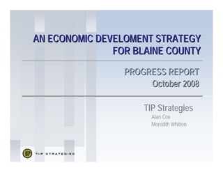 AN ECONOMIC DEVELOMENT STRATEGY
AN ECONOMIC DEVELOMENT STRATEGY
FOR BLAINE COUNTY
FOR BLAINE COUNTY
PROGRESS REPORT
PROGRESS REPORT
October 2008
October 2008
TIP Strategies
Alan Cox
Meredith Whitten
 