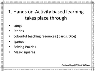 1. Hands on-Activity based learning
takes place through
• songs
• Stories
• colourful teaching resources ( cards, Dice)
• games
• Solving Puzzles
• Magic squares
 