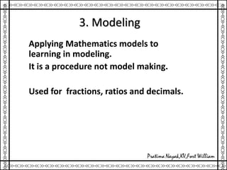 3. Modeling
Applying Mathematics models to
learning in modeling.
It is a procedure not model making.
Used for fractions, ratios and decimals.
 