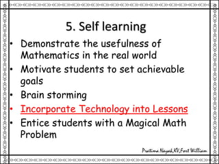 5. Self learning
• Demonstrate the usefulness of
Mathematics in the real world
• Motivate students to set achievable
goals
• Brain storming
• Incorporate Technology into Lessons
• Entice students with a Magical Math
Problem
 