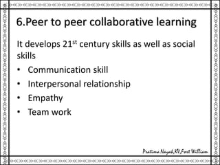 6.Peer to peer collaborative learning
It develops 21st century skills as well as social
skills
• Communication skill
• Interpersonal relationship
• Empathy
• Team work
 