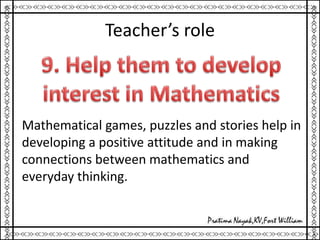 Teacher’s role
Mathematical games, puzzles and stories help in
developing a positive attitude and in making
connections between mathematics and
everyday thinking.
 